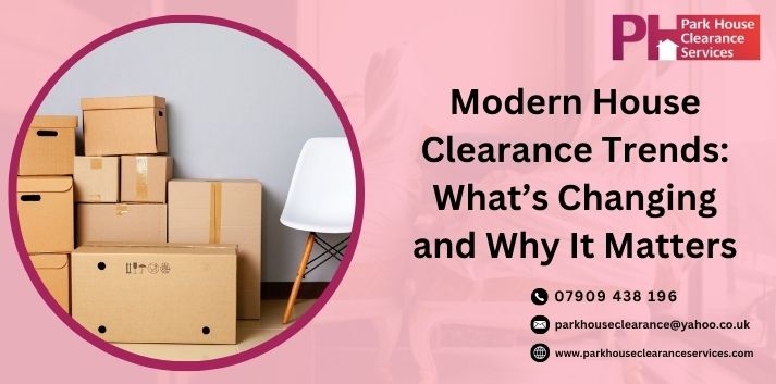 Modern House Clearance Trends: What’s Changing and Why It Matters