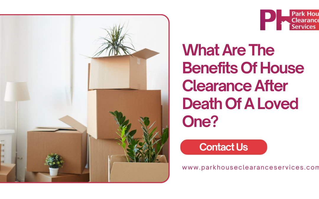 What Are The Benefits Of House Clearance After Death Of A Loved One?